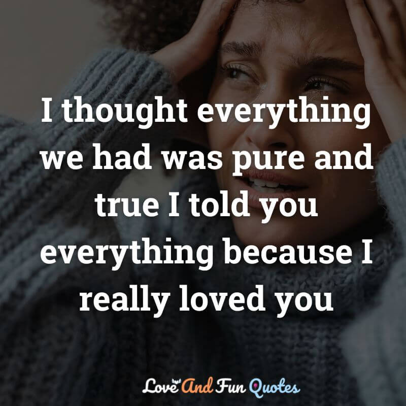 I thought everything we had was pure and true I told you everything because I really loved you