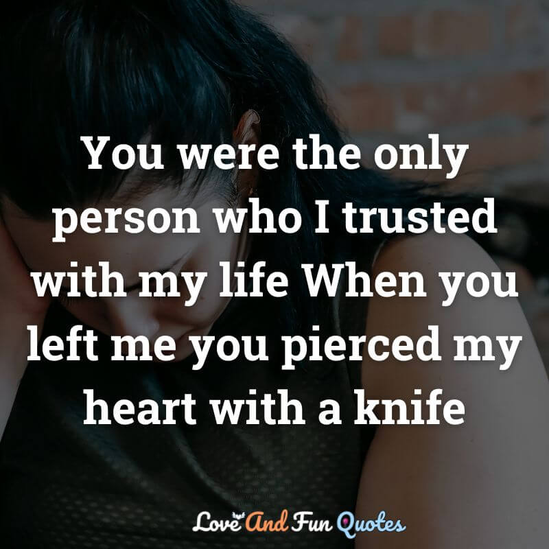 You were the only person who I trusted with my life When you left me you pierced my heart with a knife
