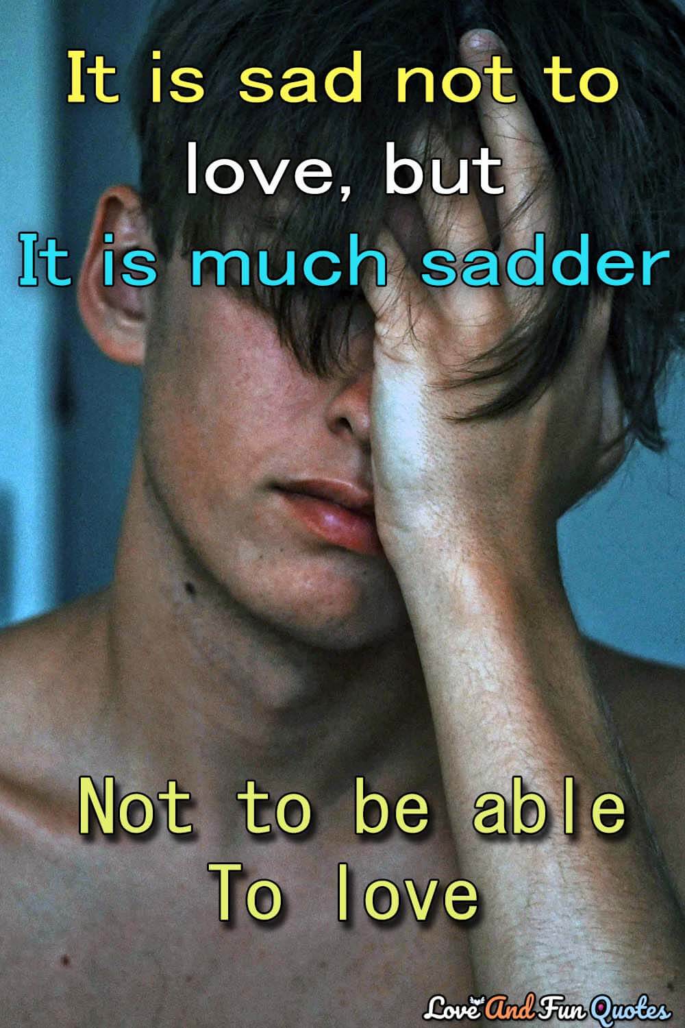 It is sad not to love, but it is much sadder not to be able to love-Miguel de Unamuno