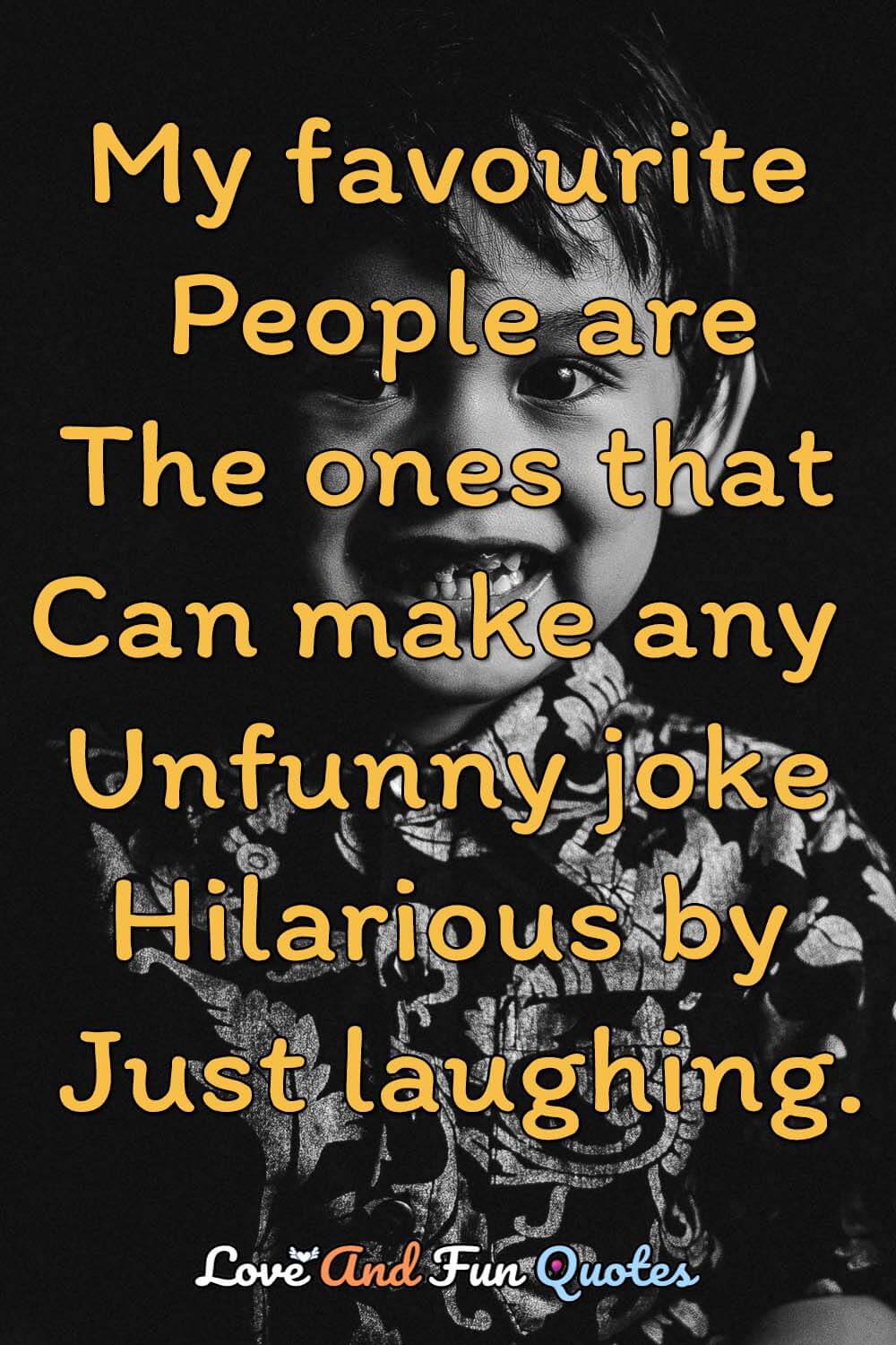 My favorite people are the ones that can make any unfunny joke hilarious by just laughing.-Ziad K. Abdelnour