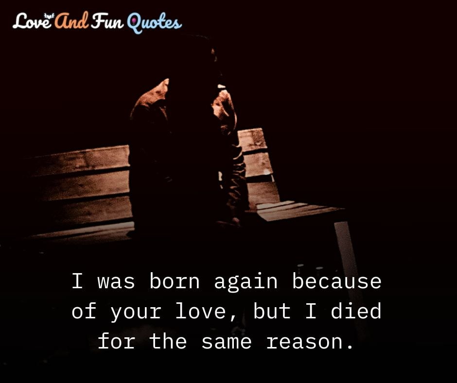 I was born again because of your love, but I died for the same reason.