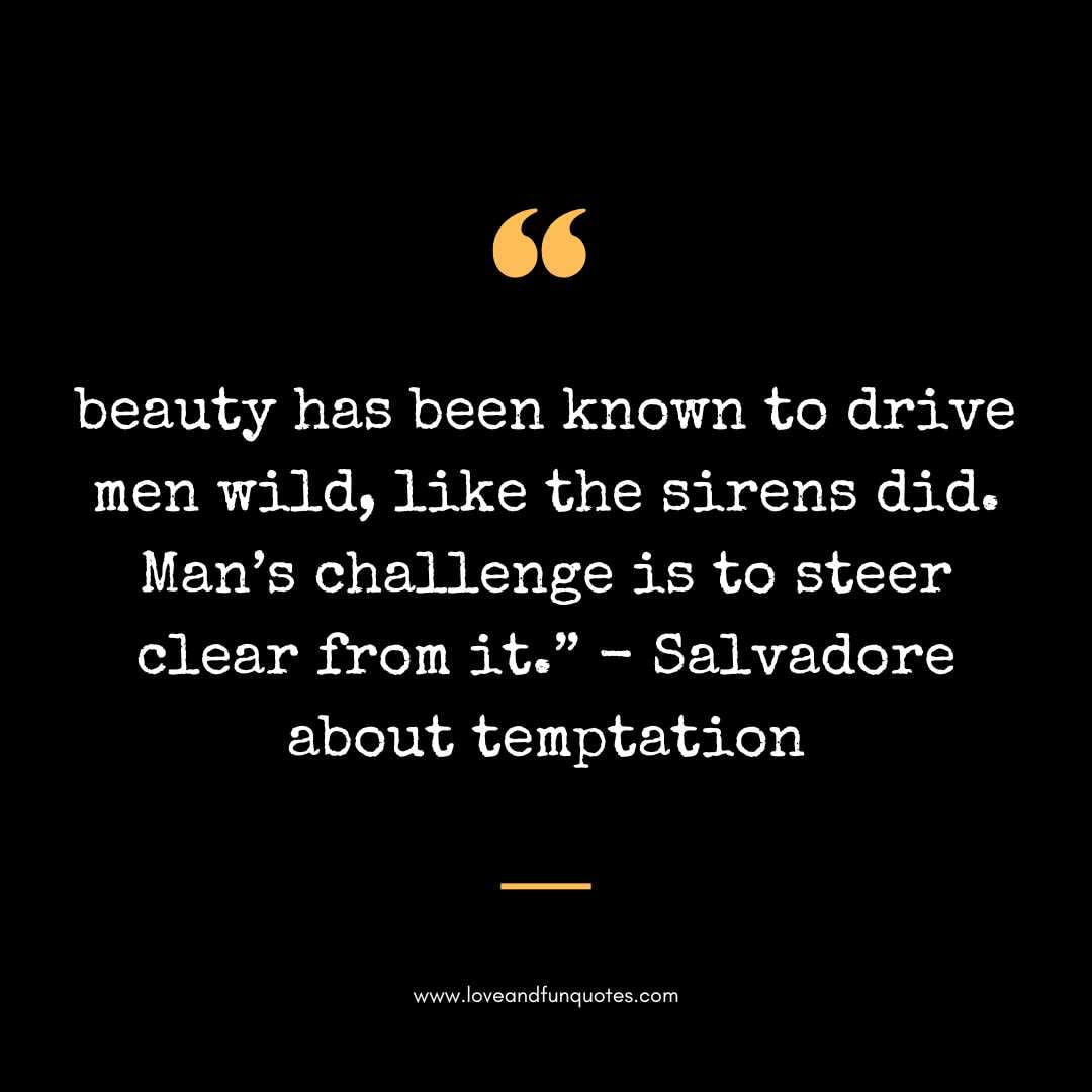 beauty has been known to drive men wild, like the sirens did. Man’s challenge is to steer clear from it.” - Salvadore about temptation