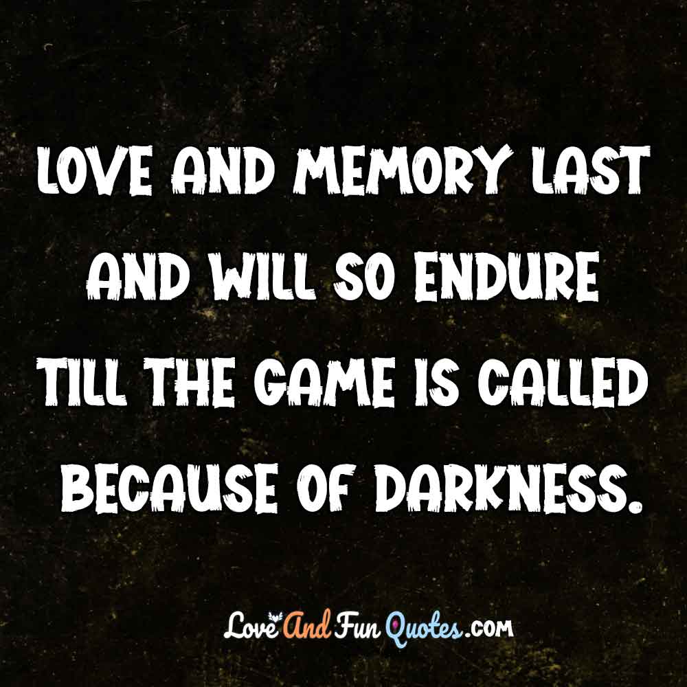 Love and memory last and will so endure till the game is called because of darkness.