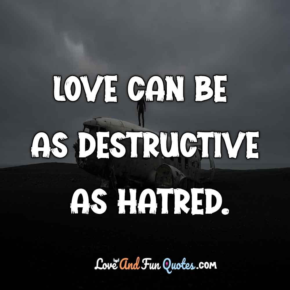 Love can be as destructive as hatred.