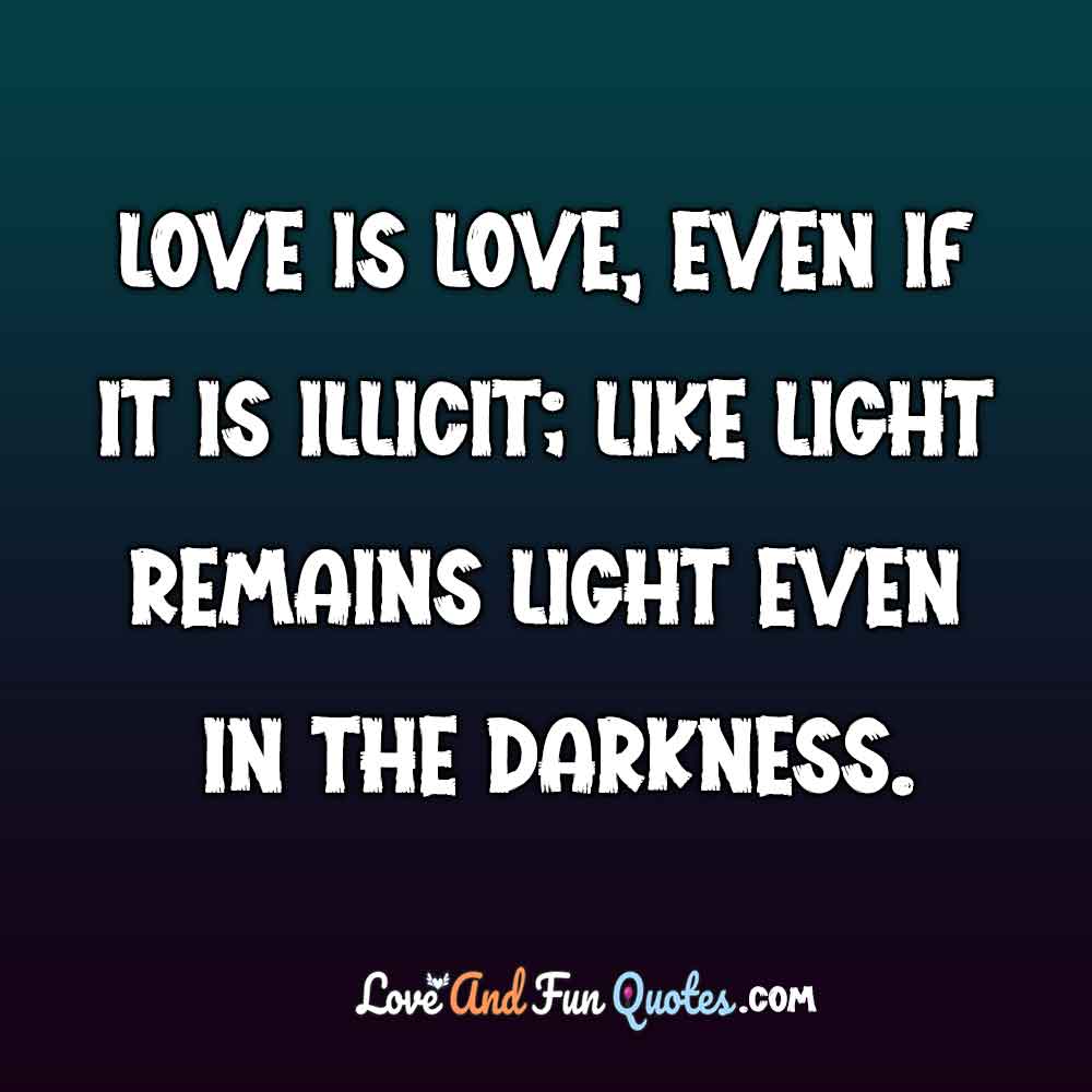 Love is love, even if it is illicit; like light remains light even in the darkness.