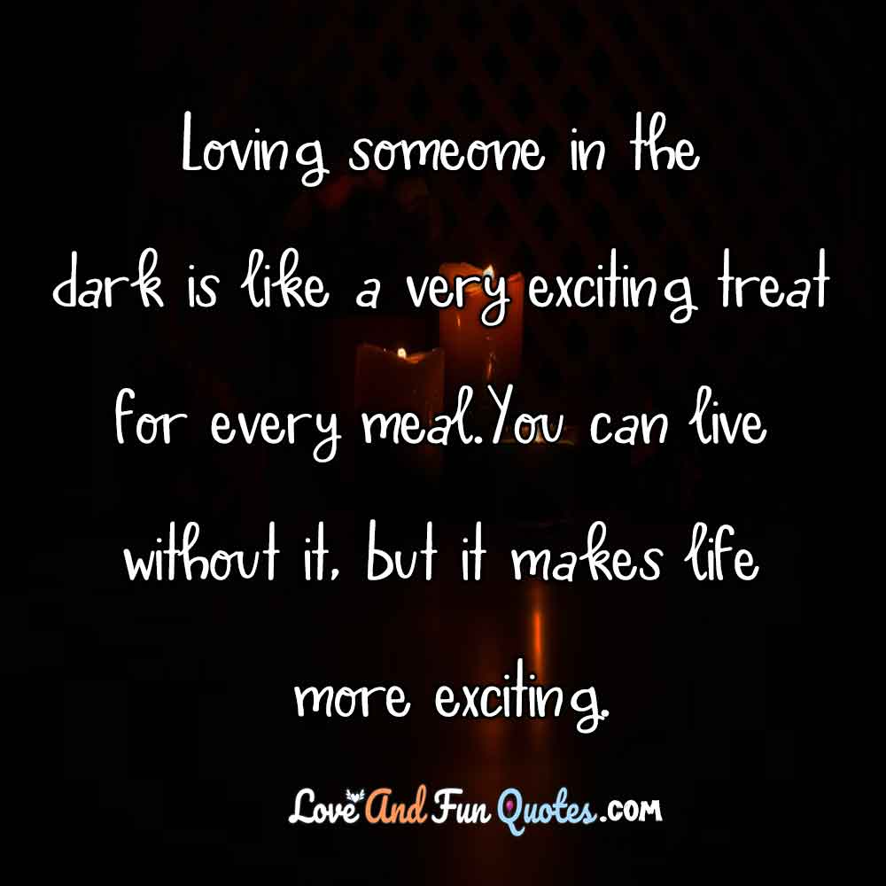 Loving someone in the dark is like a very exciting treat for every meal. You can live without it, but it makes life more exciting.