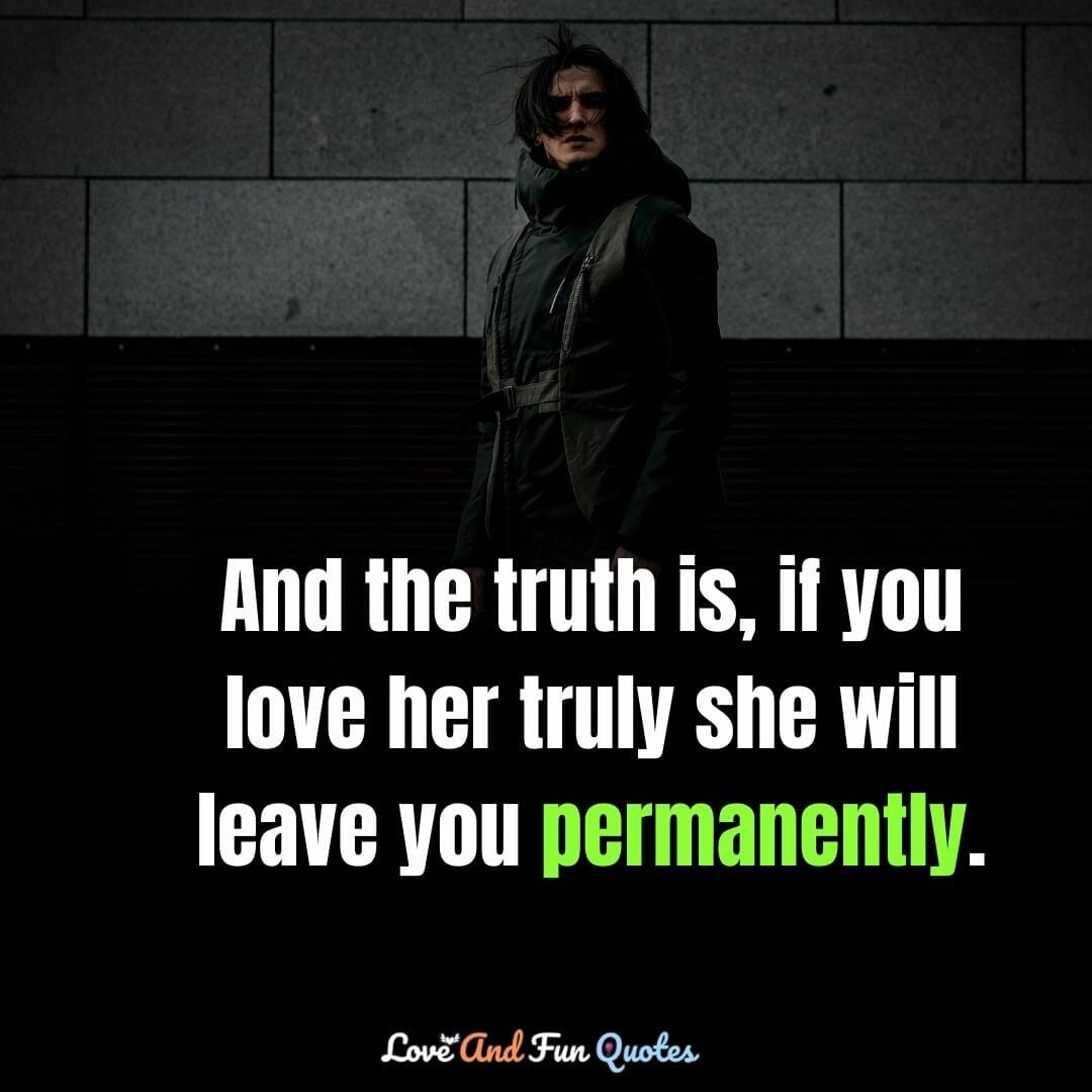 And the truth is, if you love her truly she will leave you permanently. love attitude status