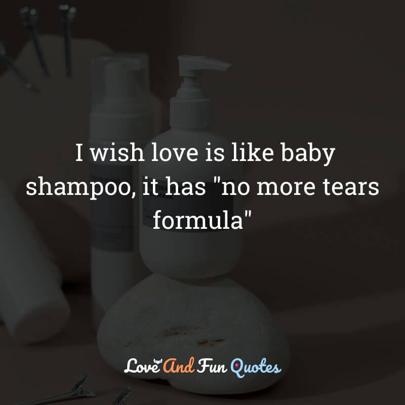  I wish love is like baby shampoo, it has "no more tears formula"
