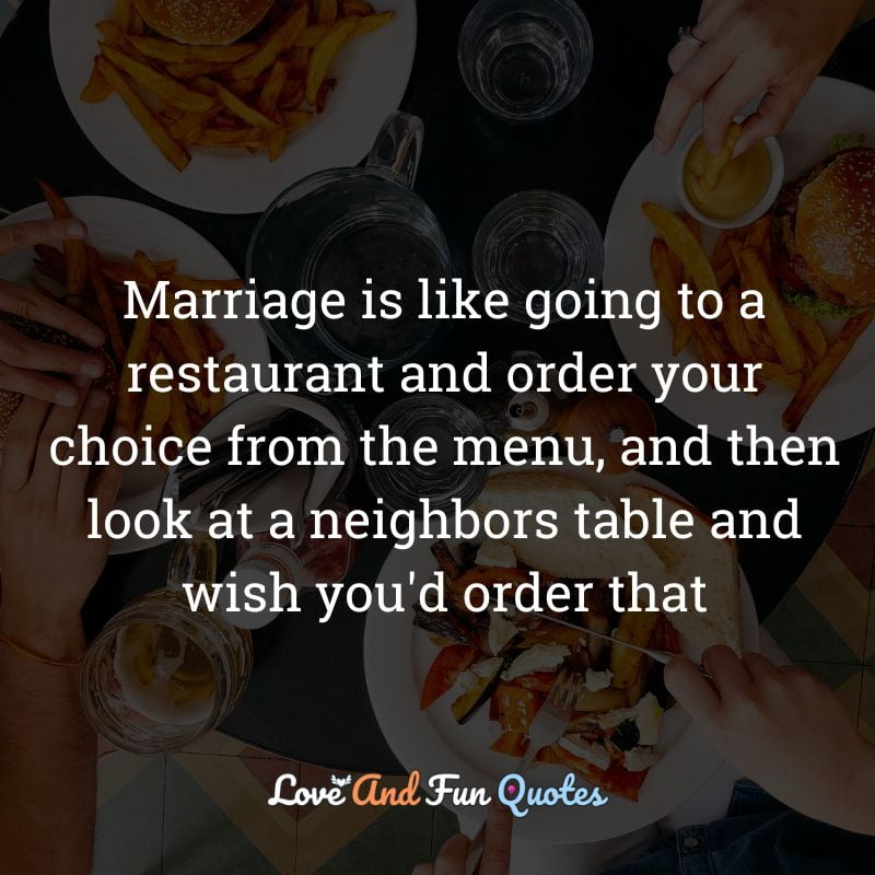Marriage is like going to a restaurant and order your choice from the menu, and then look at a neighbors table and wish you'd order that