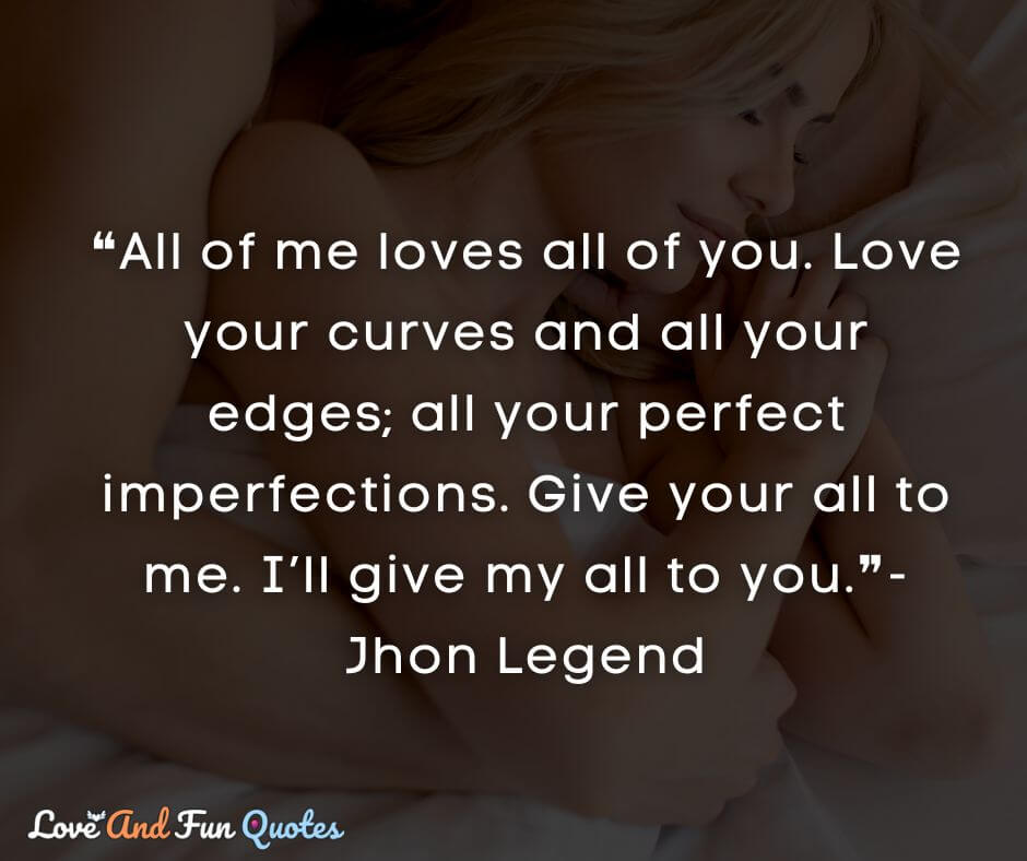 ❝All of me loves all of you. Love your curves and all your edges; all your perfect imperfections. Give your all to me. I’ll give my all to you.❞-Jhon Legend i will always love you quotes for boyfriend
