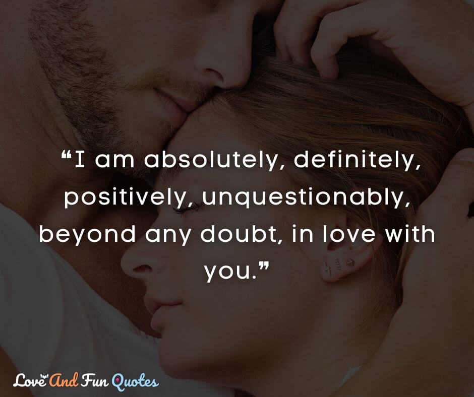 ❝I am absolutely, definitely, positively, unquestionably, beyond any doubt, in love with you.❞ i will always love you quotes for wife
