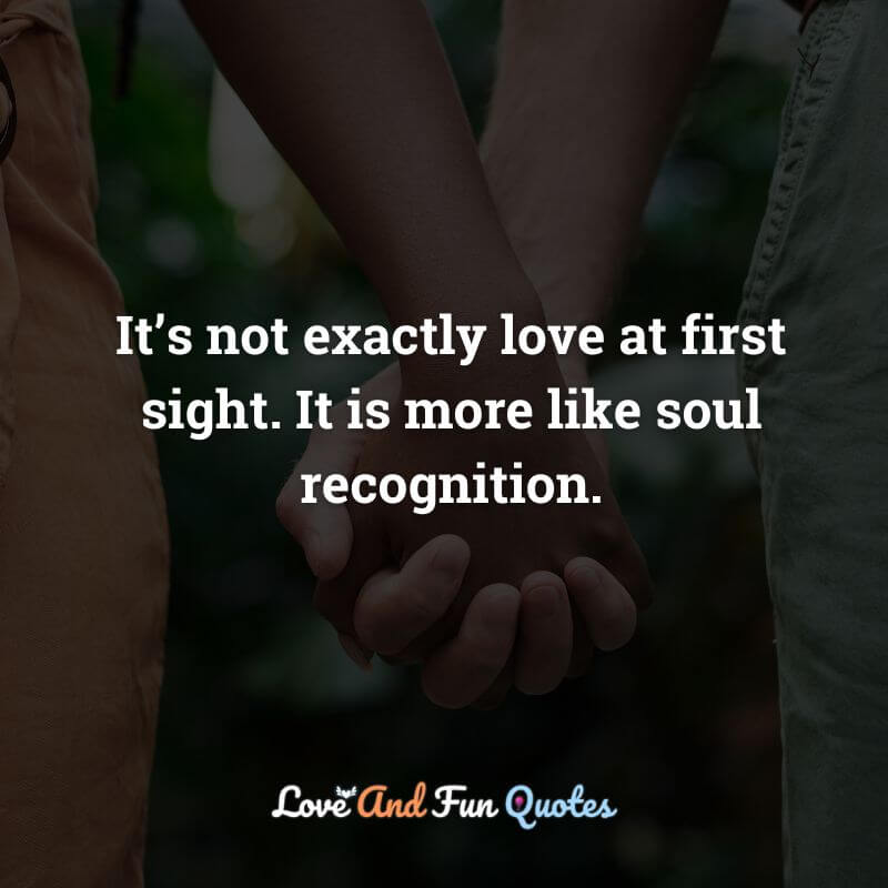 It’s not exactly love at first sight. It is more like soul recognition.