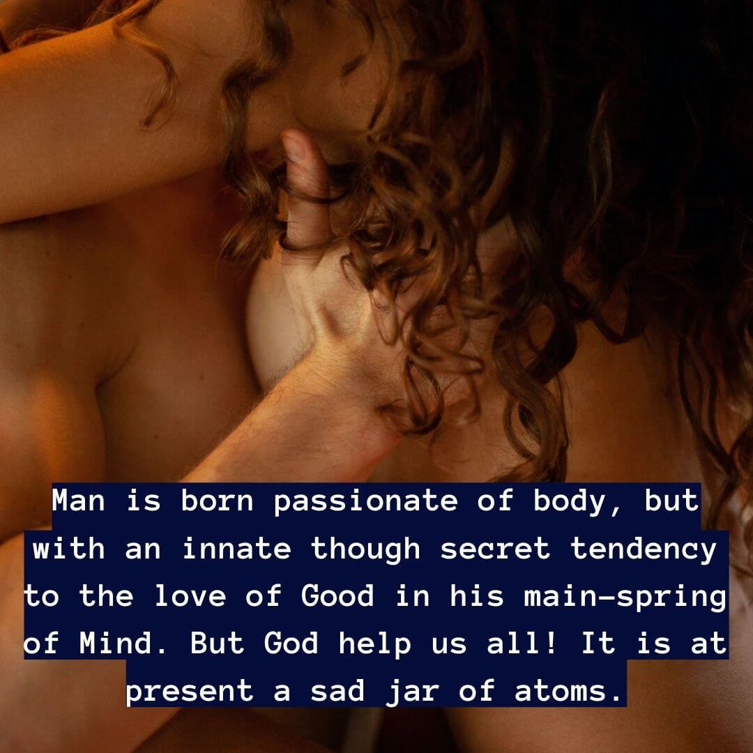Best secret love quotes Man is born passionate of body, but with an innate, though secret tendency to the love of Good in his main-spring of Mind. But God help us all! It is at present a sad jar of atoms.