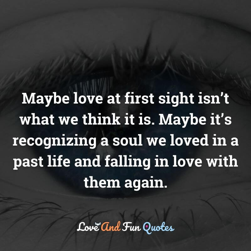 Maybe love at first sight isn’t what we think it is. Maybe it’s recognizing a soul we loved in a past life and falling in love with them again.