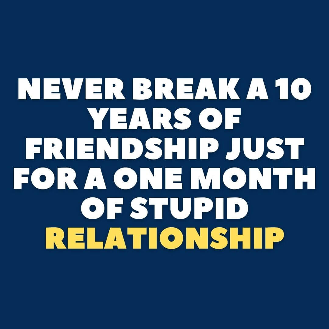 never break 10 years of friendship just for a one month of stupid 