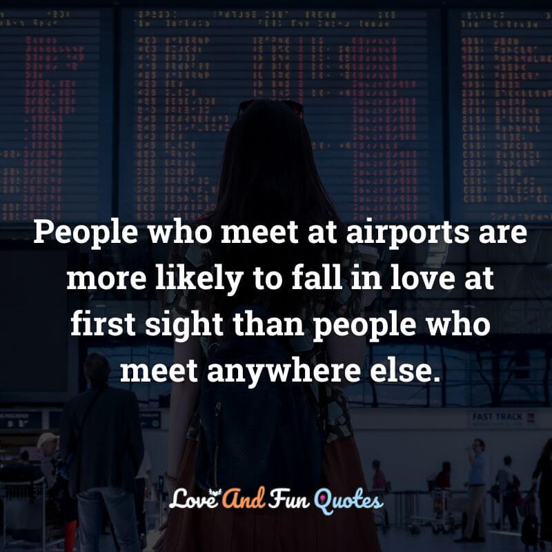 People who meet at airports are more likely to fall in love at first sight than people who meet anywhere else.