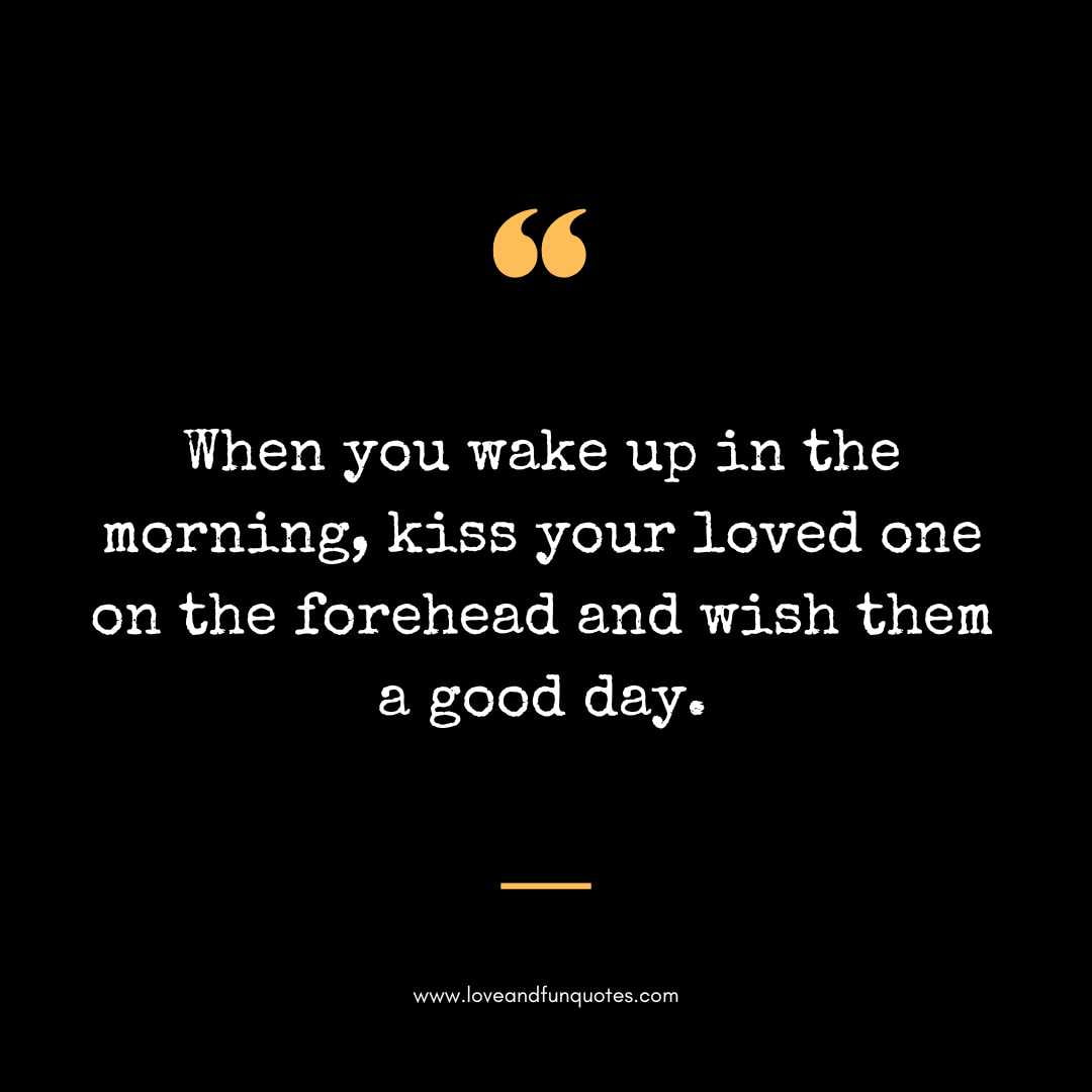 When you wake up in the morning, kiss your loved one on the forehead and wish them a good day.