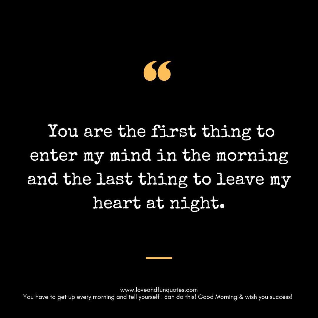 You are the first thing to enter my mind in the morning and the last thing to leave my heart at night.