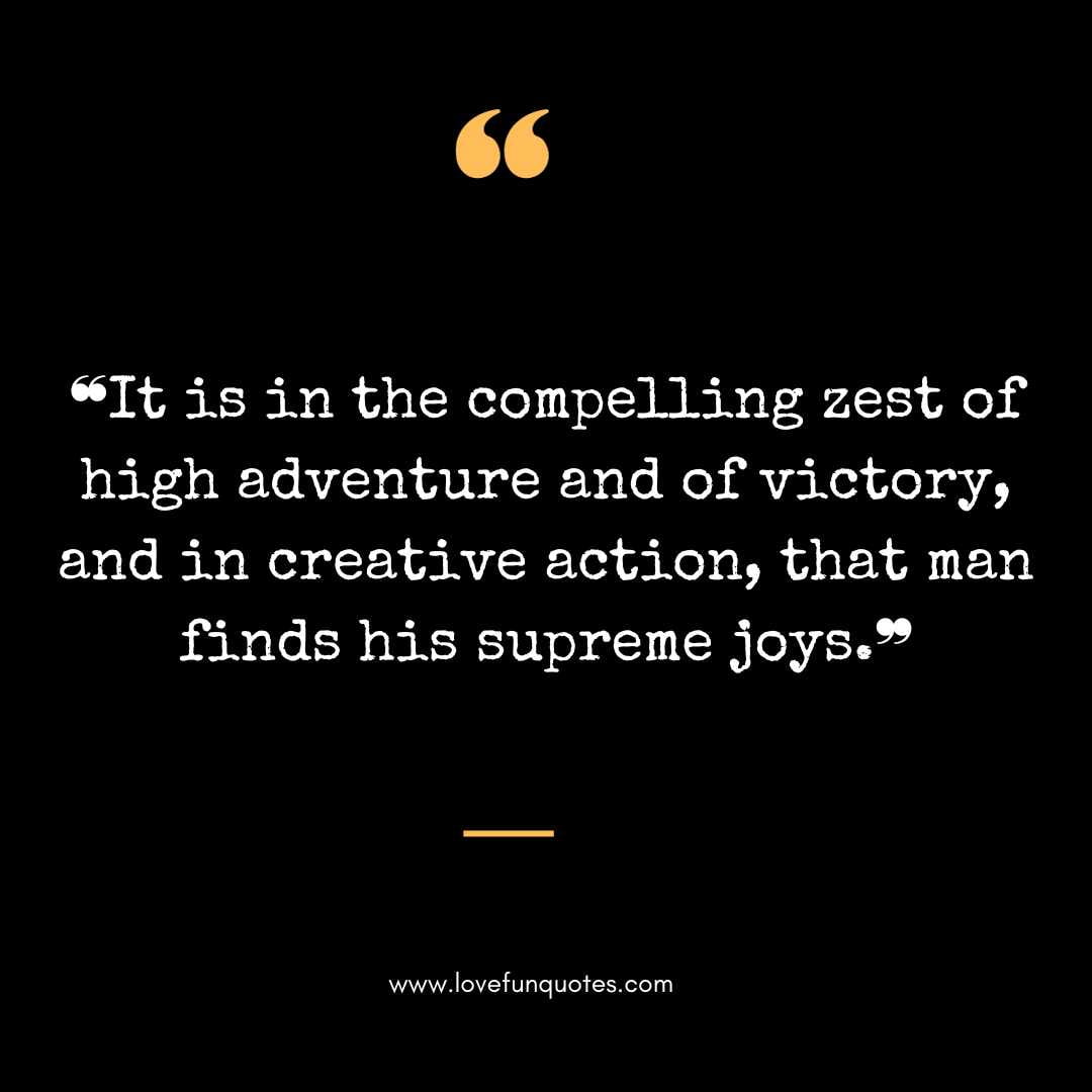 ❝It is in the compelling zest of high adventure and of victory, and in creative action, that man finds his supreme joys.❞