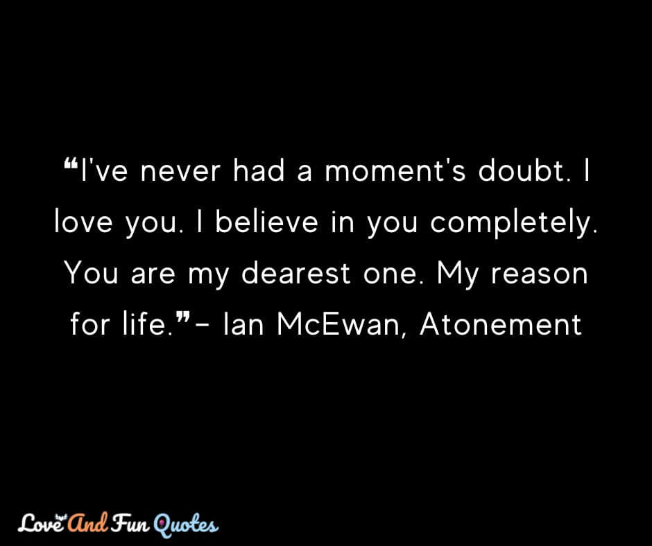 ❝I've never had a moment's doubt. I love you. I believe in you completely. You are my dearest one. My reason for life.❞– Ian McEwan, Atonement