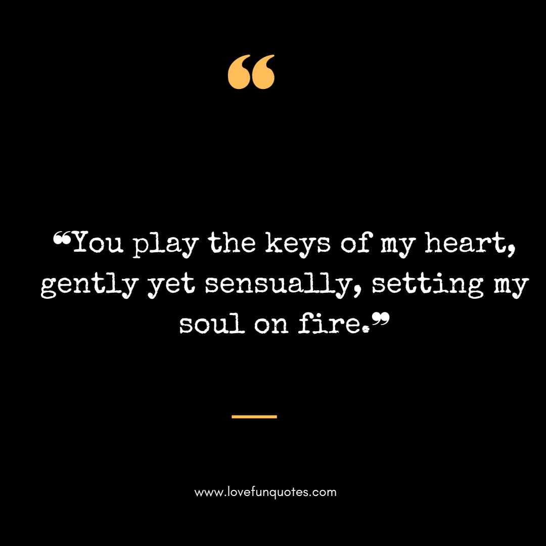 ❝You play the keys of my heart, gently yet sensually, setting my soul on fire.❞