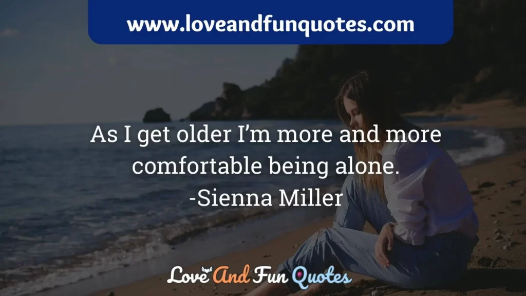 As I get older I’m more and more comfortable being alone.