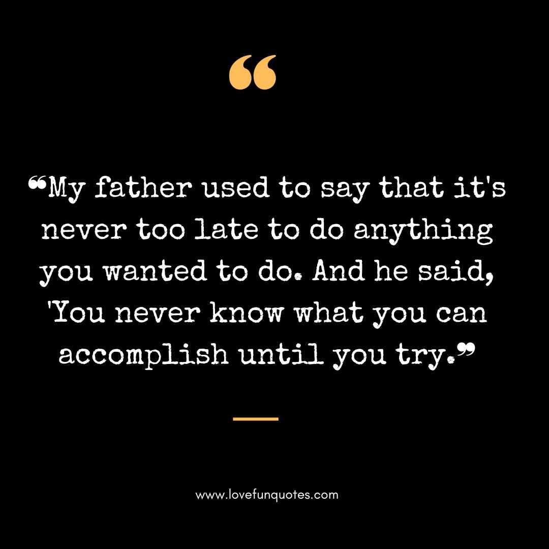 ❝My father used to say that it's never too late to do anything you wanted to do. And he said, 'You never know what you can accomplish until you try.❞