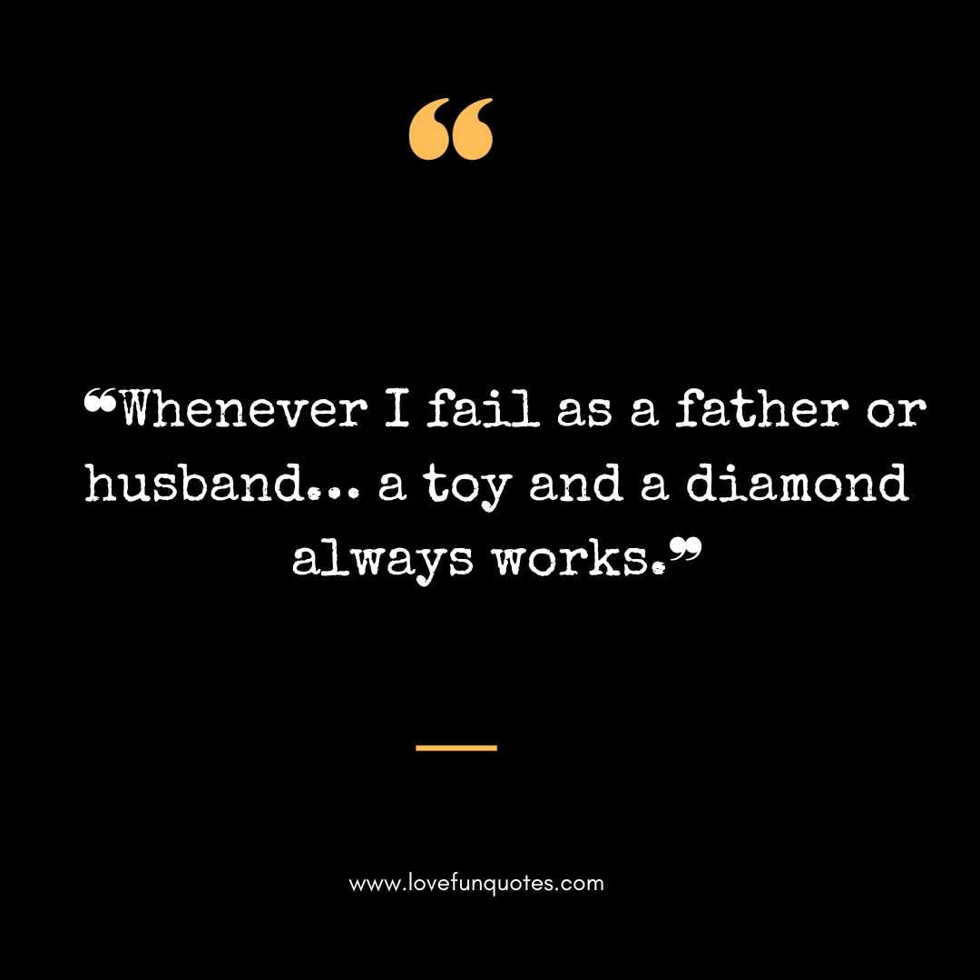 ❝Whenever I fail as a father or husband… a toy and a diamond always works.❞
