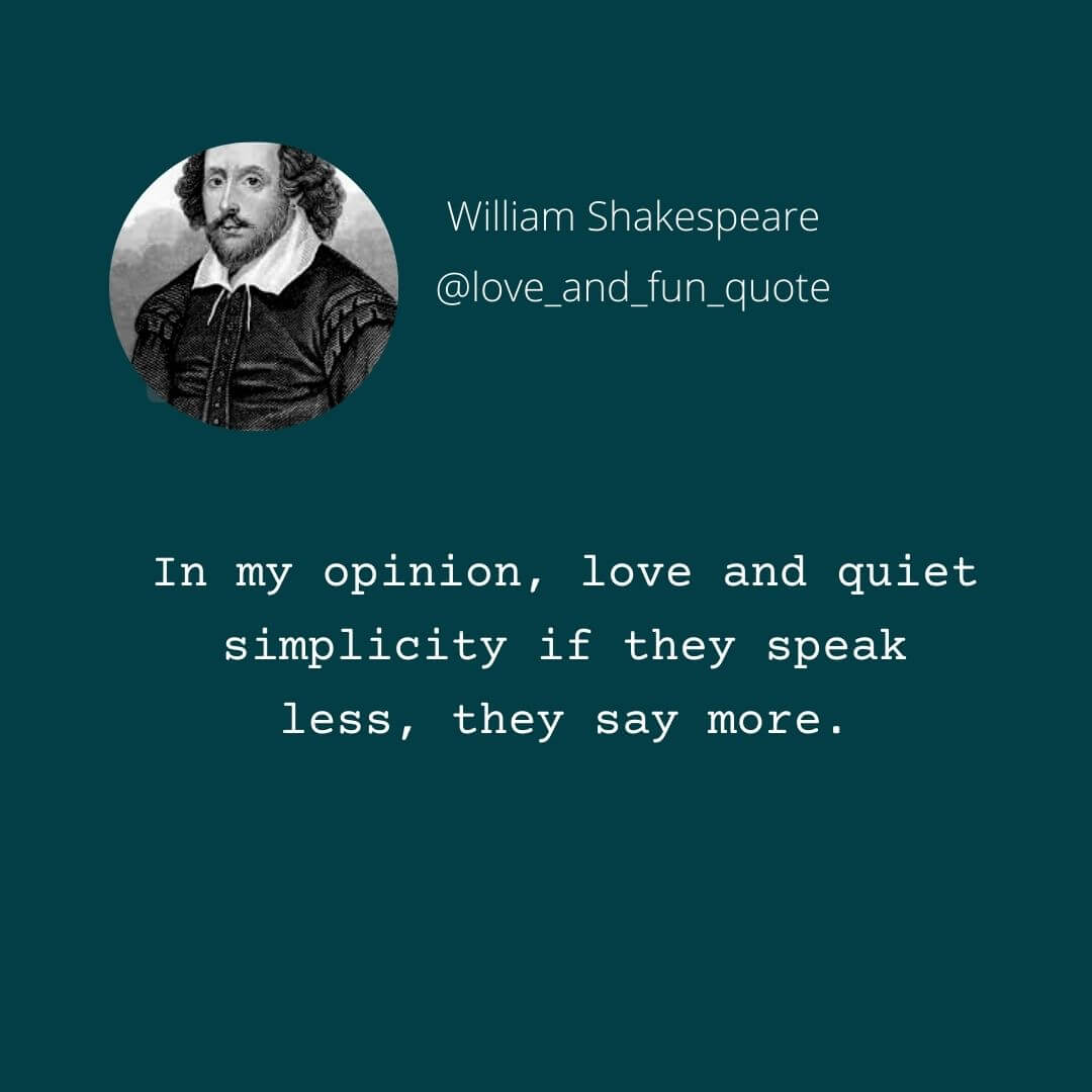 In my opinion, love and quiet simplicity if they speak less, they say more. William Shakespeare Love quotes