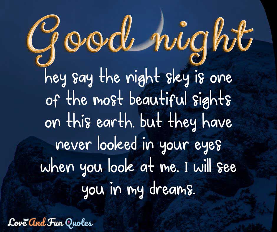 hey say the night sky is one of the most beautiful sights on this earth, but they have never looked in your eyes when you look at me. I will see you in my dreams. good night love messages