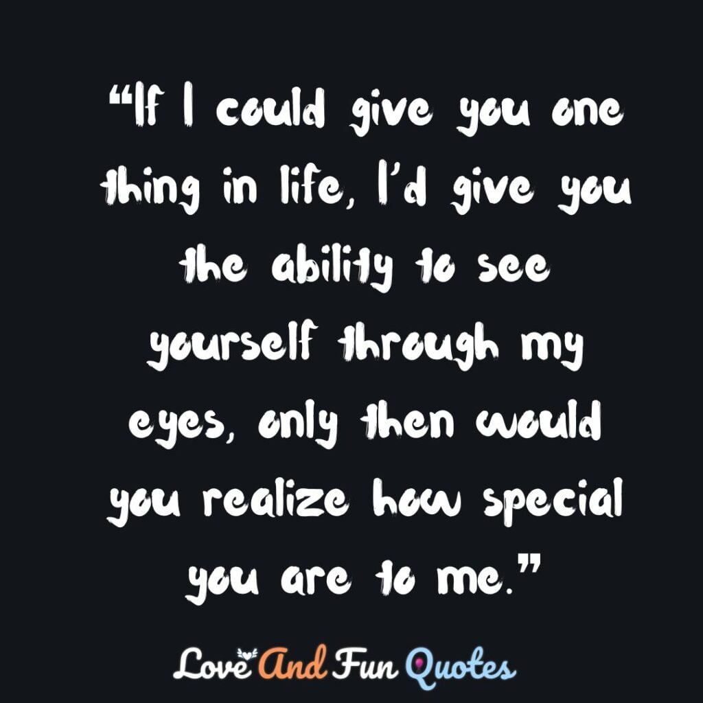 ❝If I could give you one thing in life, I’d give you the ability to see yourself through my eyes, only then would you realize how special you are to me.❞