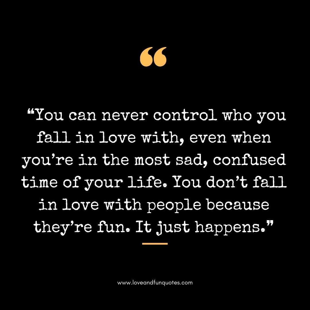 ❝You can never control who you fall in love with, even when you’re in the most sad, confused time of your life. You don’t fall in love with people because they’re fun. It just happens.❞ 