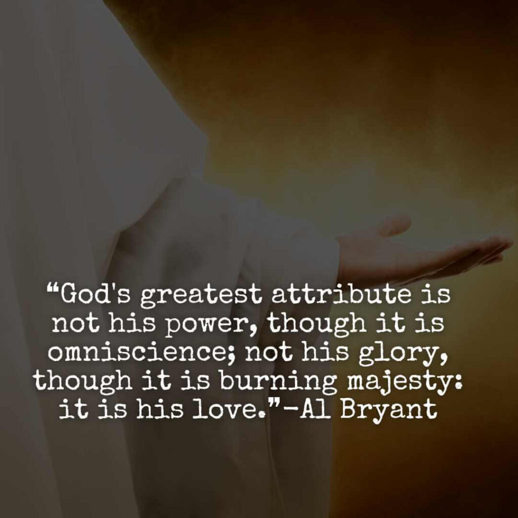 ❝God's greatest attribute is not his power, though it is omniscience; not his glory, though it is burning majesty: it is his love.❞-Al Bryant