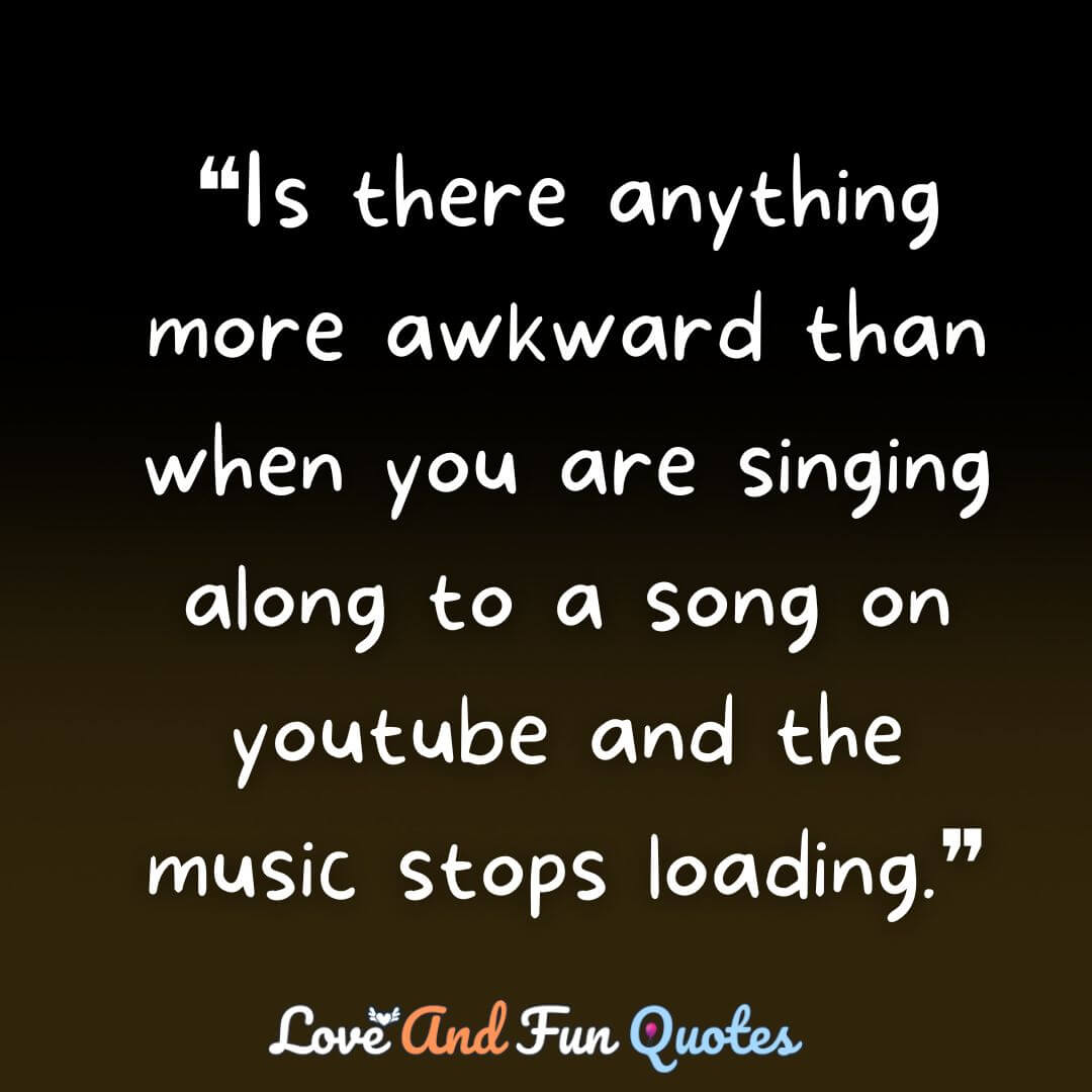 ❝Is there anything more awkward than when you are singing along to a song on youtube and the music stops loading.❞