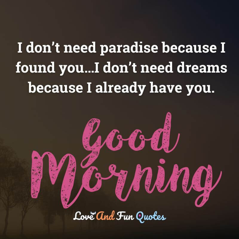 I don’t need paradise because I found you…I don’t need dreams because I already have you. good morning love quotes images for husband