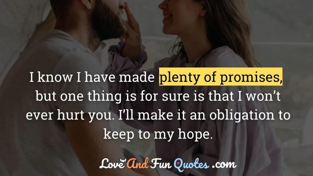 I know I have made plenty of promises, but one thing is for sure is that I won’t ever hurt you. I’ll make it an obligation to keep to my hope.