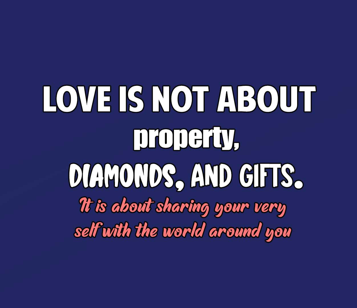 Love is not about property, diamonds, and gifts. It is about sharing your very self with the world around you
