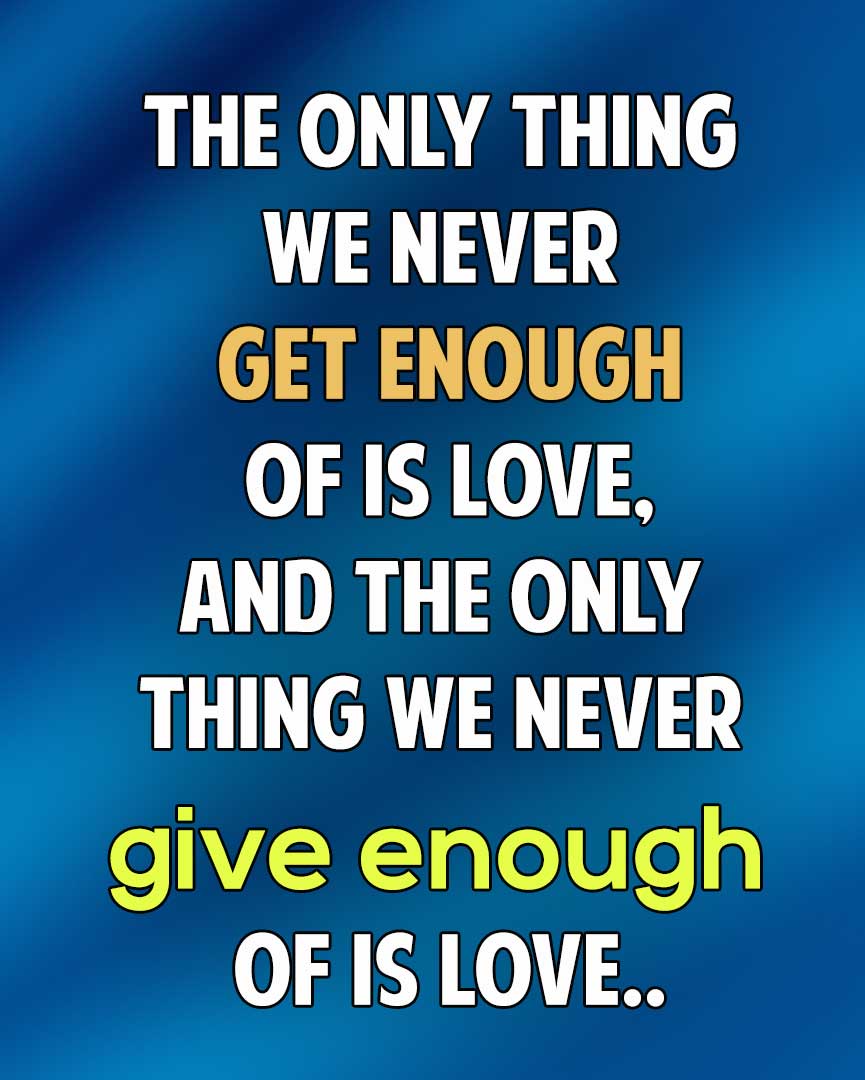 The only thing we never get enough of is love, and the only thing we never give enough of is love.