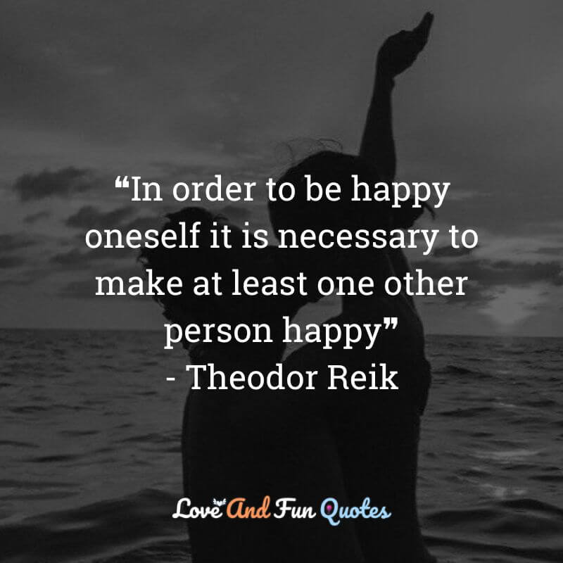 ❝In order to be happy oneself it is necessary to make at least one other person happy❞- Theodor Reik