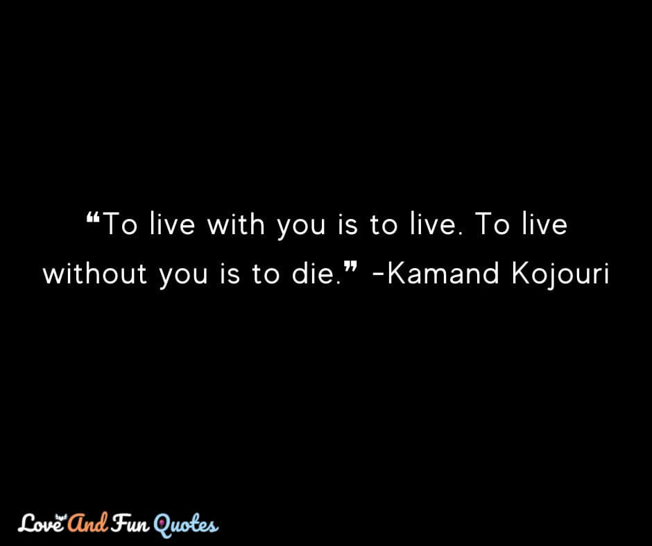 ❝To live with you is to live. To live without you is to die.❞ -Kamand Kojouri