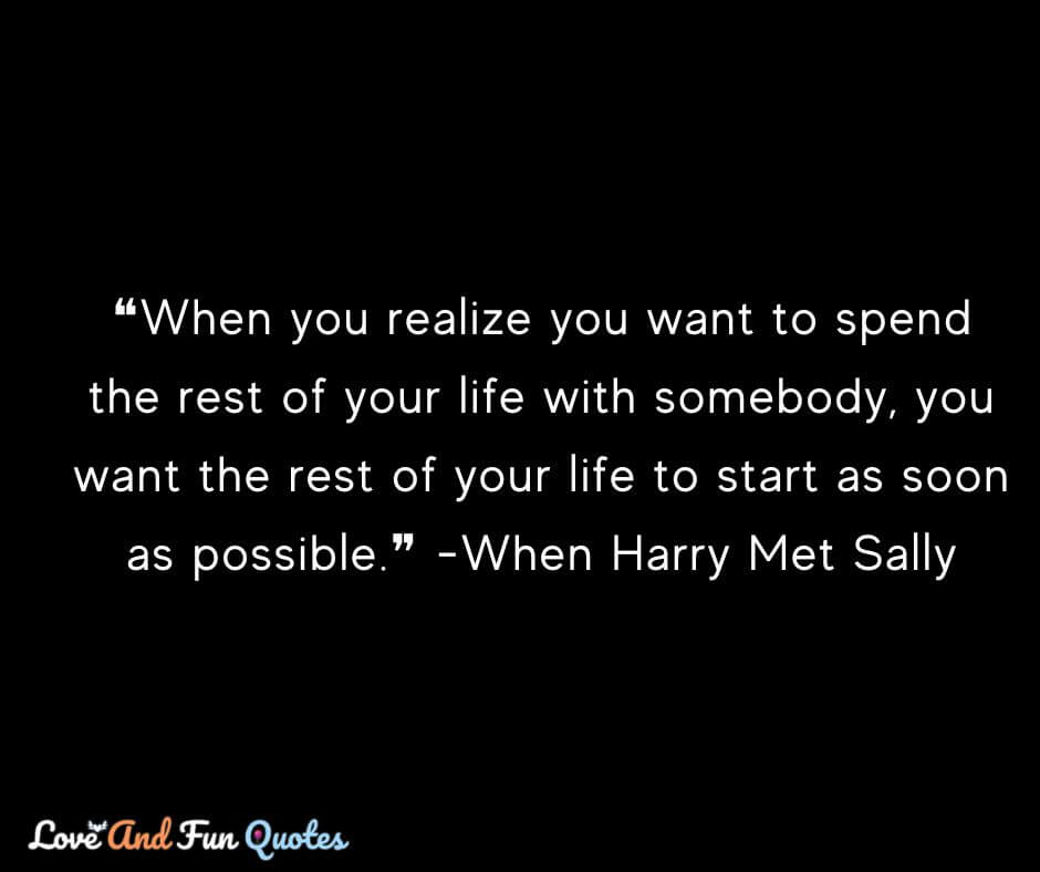 ❝When you realize you want to spend the rest of your life with somebody, you want the rest of your life to start as soon as possible.❞ -When Harry Met Sally
