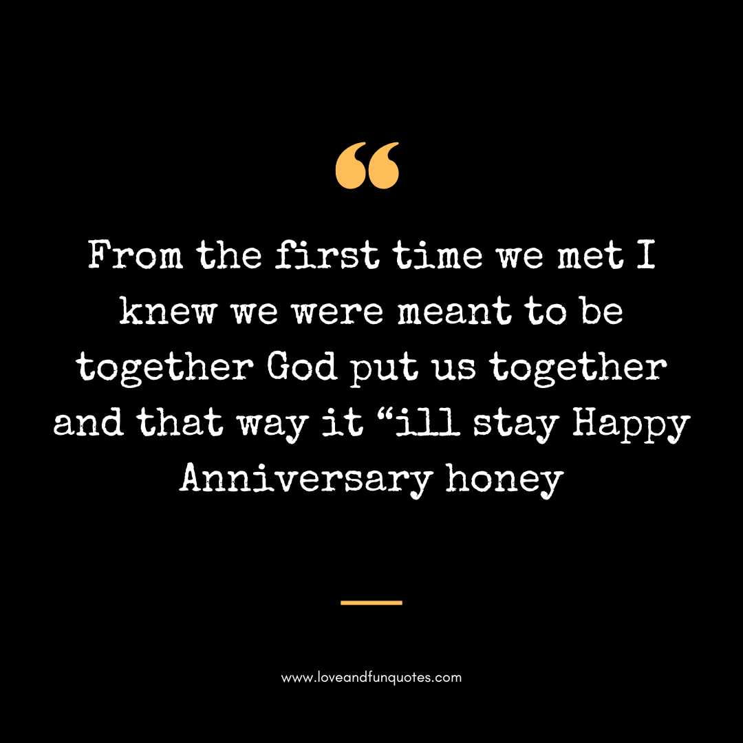  From the first time we met I knew we were meant to be together God put us together and that way it “ill stay Happy Anniversary honey