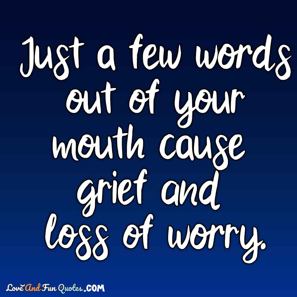 Just a few words out of your mouth cause grief and loss of worry.