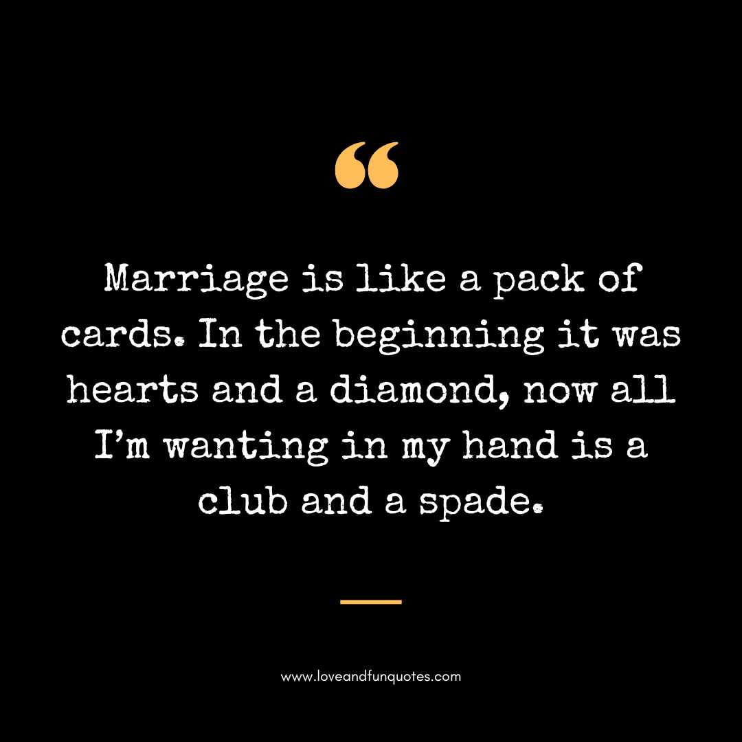  Marriage is like a pack of cards. In the beginning it was hearts and a diamond, now all I’m wanting in my hand is a club and a spade.