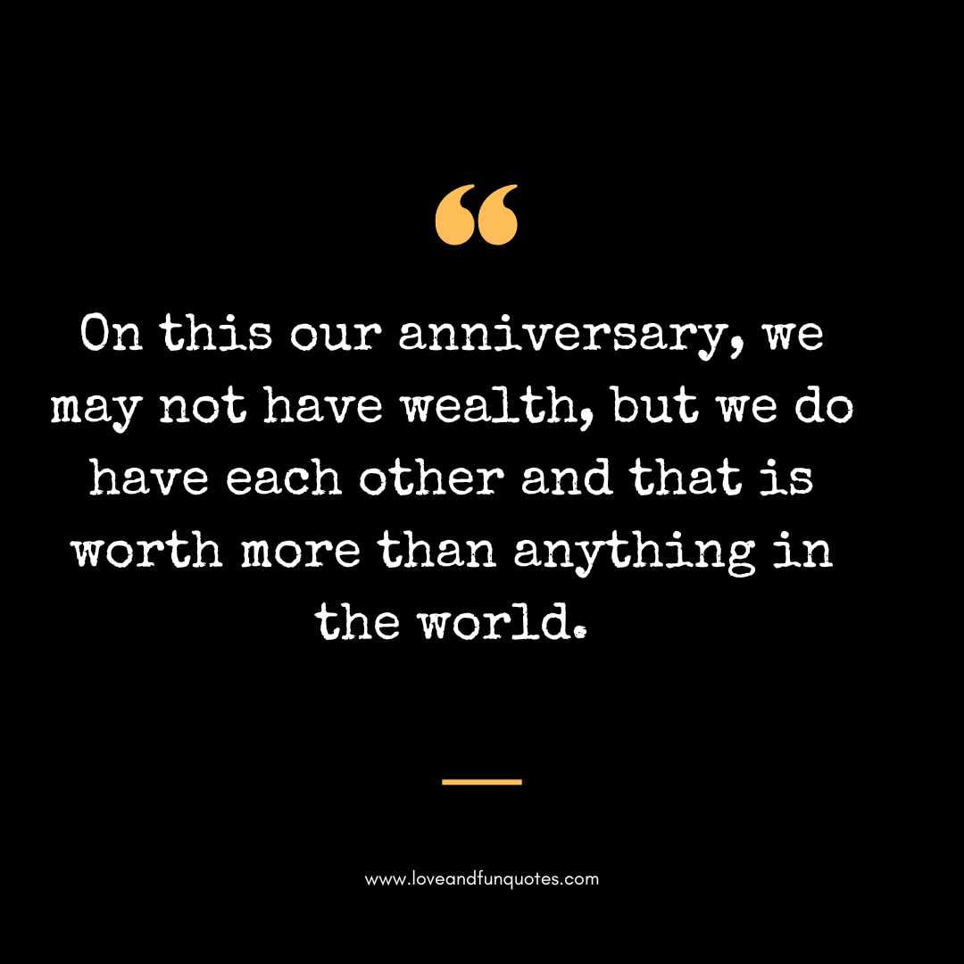 On this our anniversary, we may not have wealth, but we do have each other and that is worth more than anything in the world.