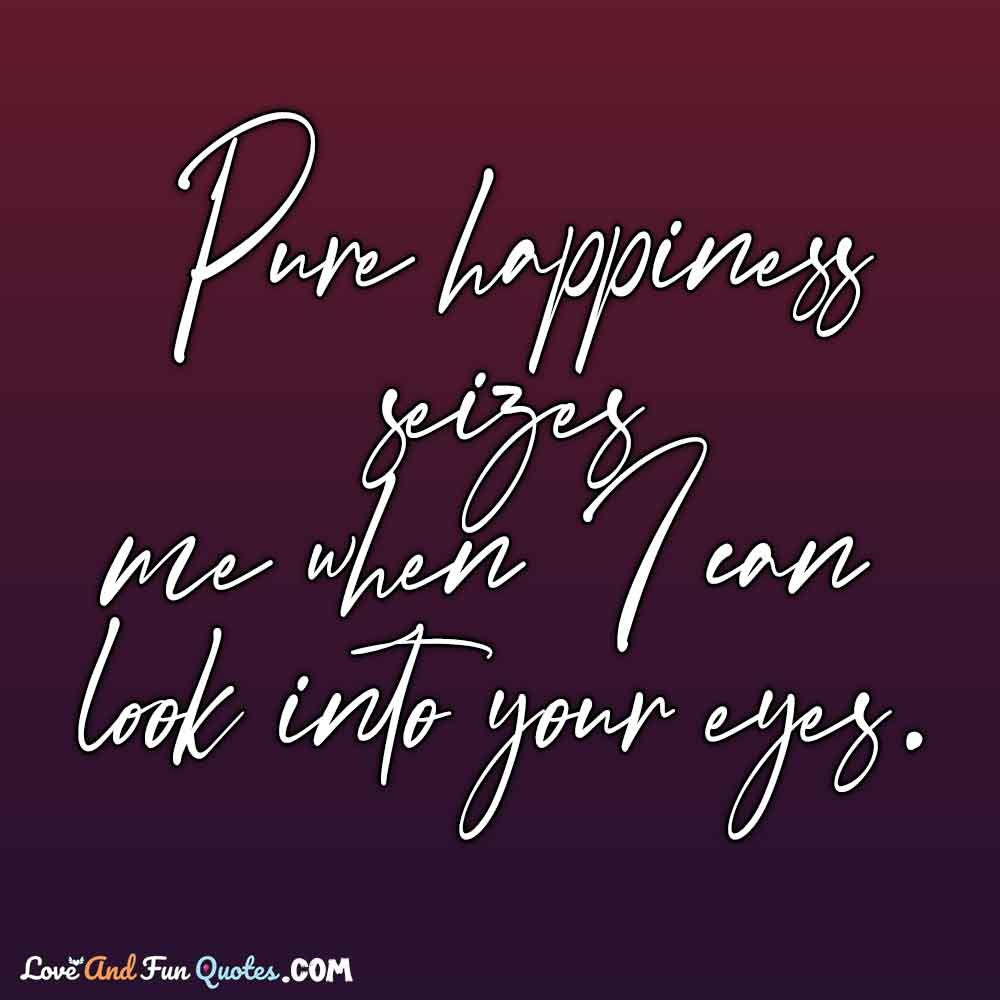 Pure happiness seizes me when I can look into your eyes. Best Inspiration Love Quotes