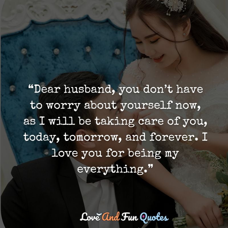 ❝Dear husband, you don’t have to worry about yourself now, as I will be taking care of you, today, tomorrow, and forever. I love you for being my everything.❞