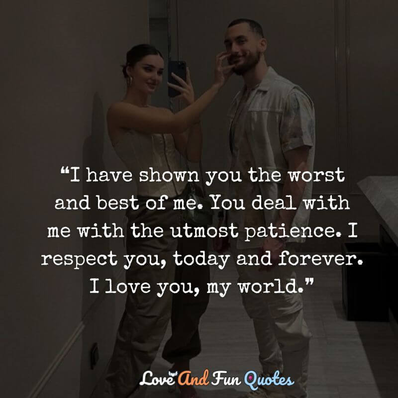 You Are My World Quotes For Him ❝I have shown you the worst and best of me. You deal with me with the utmost patience. I respect you, today and forever. I love you, my world.❞