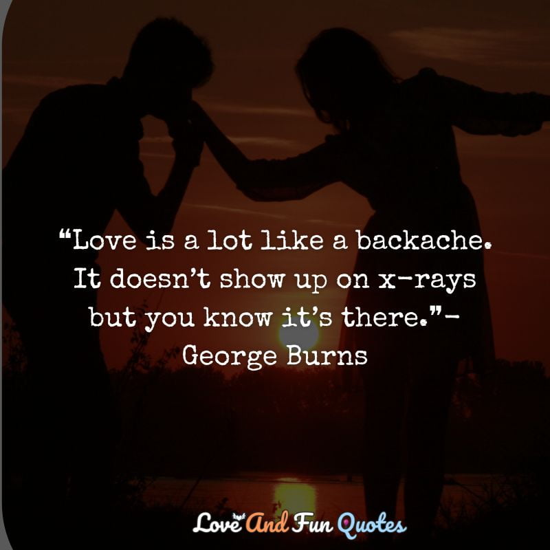  cheesy funny love quotes  ❝Love is a lot like a backache. It doesn’t show up on x-rays but you know it’s there.❞-George Burns