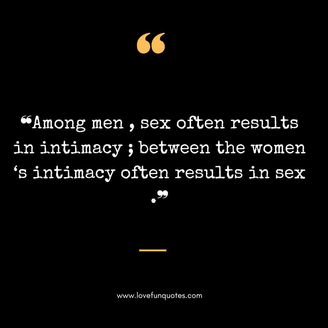 ❝Among men , sex often results in intimacy ; between the women ‘s intimacy often results in sex .❞